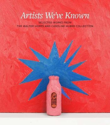 Artists We've Known: Selected Works from the Walter Hopps and Caroline Huber Collection - Clare Elliott - cover