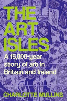 The Art Isles: A 15,000-Year Story of Art in Britain and Ireland - Charlotte Mullins - cover