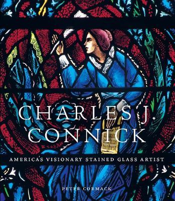 Charles J. Connick: America’s Visionary Stained Glass Artist - Peter Cormack - cover