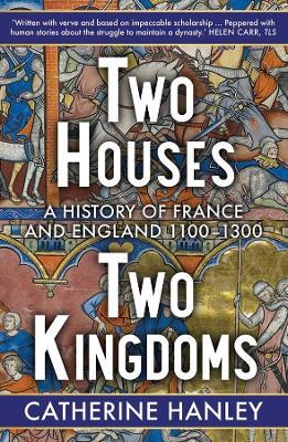 Two Houses, Two Kingdoms: A History of France and England, 1100–1300 - Catherine Hanley - cover