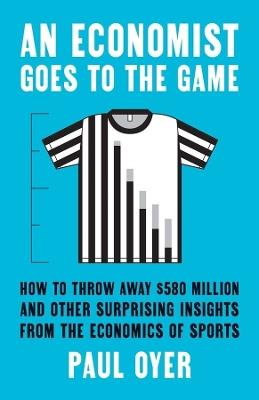 An Economist Goes to the Game: How to Throw Away $580 Million and Other Surprising Insights from the Economics of Sports - Paul Oyer - cover