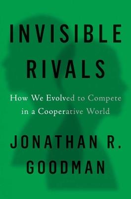 Invisible Rivals: How We Evolved to Compete in a Cooperative World - Jonathan R Goodman - cover
