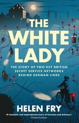 The White Lady: The Story of Two Key British Secret Service Networks Behind German Lines - Helen Fry - cover