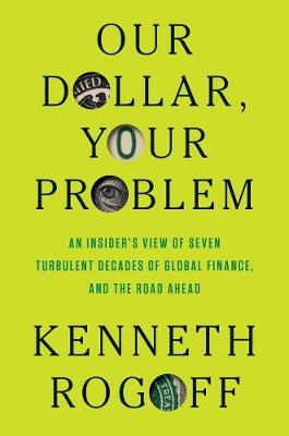 Our Dollar, Your Problem: An Insider's View of Seven Turbulent Decades of Global Finance, and the Road Ahead - Kenneth Rogoff - cover
