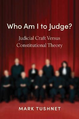 Who Am I to Judge?: Judicial Craft versus Constitutional Theory - Mark Tushnet - cover