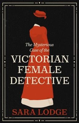 The Mysterious Case of the Victorian Female Detective - Sara Lodge - cover