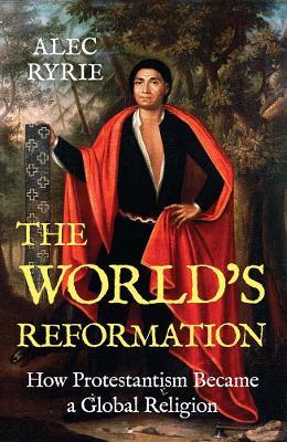 The World's Reformation: How Protestantism Became a Global Religion - Alec Ryrie - cover