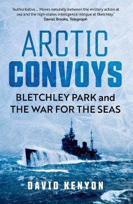 Arctic Convoys: Bletchley Park and the War for the Seas - David Kenyon - cover