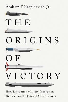 The Origins of Victory: How Disruptive Military Innovation Determines the Fates of Great Powers - Andrew F. Krepinevich - cover