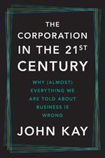 The Corporation in the Twenty-First Century: Why (Almost) Everything We Are Told about Business Is Wrong