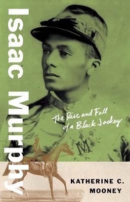 Isaac Murphy: The Rise and Fall of a Black Jockey - Katherine C. Mooney - cover