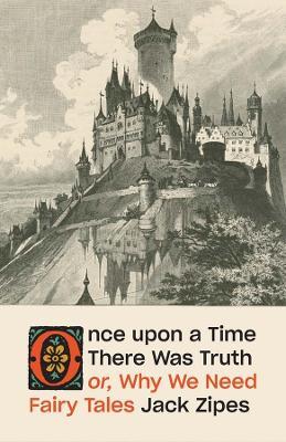 Once upon a Time There Was Truth: or, Why We Need Fairy Tales - Jack Zipes - cover