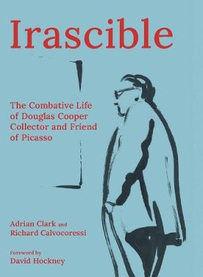 Irascible: The Combative Life of Douglas Cooper, Collector and Friend of Picasso - Adrian Clark,Richard Calvocoressi - cover
