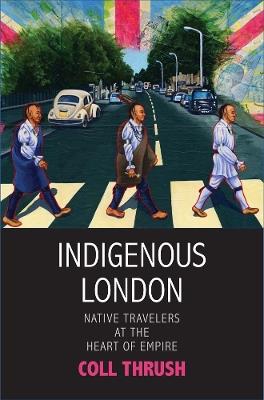 Indigenous London: Native Travelers at the Heart of Empire - Coll Thrush - cover