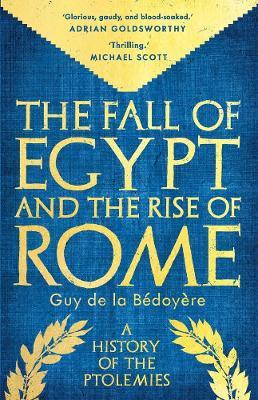 The Fall of Egypt and the Rise of Rome: A History of the Ptolemies - Guy de la Bedoyere - cover