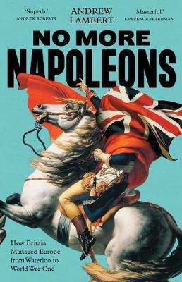 No More Napoleons: How Britain Managed Europe from Waterloo to World War One - Andrew Lambert - cover