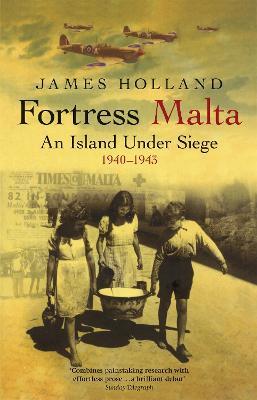 Fortress Malta: An Island Under Siege 1940-1943 - James Holland - cover