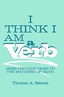 I Think I Am a Verb: More Contributions to the Doctrine of Signs - Thomas A. Sebeok - cover
