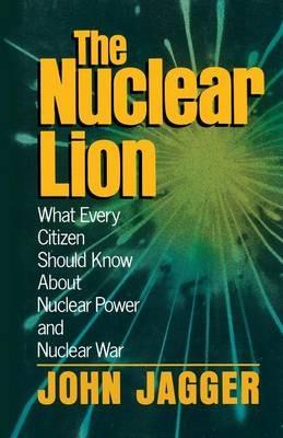 The Nuclear Lion: What Every Citizen Should Know About Nuclear Power and Nuclear War - John Jagger - cover
