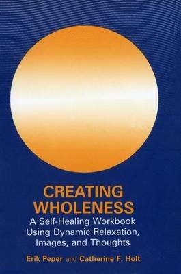 Creating Wholeness: A Self-Healing Workbook Using Dynamic Relaxation, Images, and Thoughts - Erik Peper,Catherine F. Holt - cover