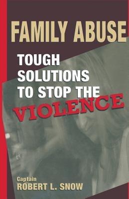 Family Abuse: Tough Solutions to Stop the Violence - Robert L. Snow - cover