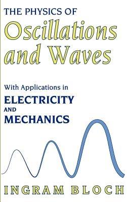 The Physics of Oscillations and Waves: With Applications in Electricity and Mechanics - Ingram Bloch - cover