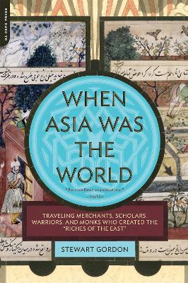 When Asia Was the World: Traveling Merchants, Scholars, Warriors, and Monks Who Created the "Riches of the "East" - Stewart Gordon - cover