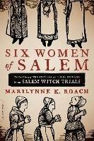 Six Women of Salem: The Untold Story of the Accused and Their Accusers in the Salem Witch Trials - Marilynne Roach - cover