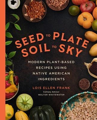 Seed to Plate, Soil to Sky: Modern Plant-Based Recipes using Native American Ingredients - Lois E Frank - cover