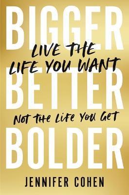 Bigger, Better, Bolder: Live the Life You Want, Not the Life You Get - Jennifer Cohen - cover