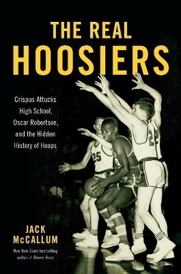 The Real Hoosiers: Crispus Attucks High School, Oscar Robertson, and the Hidden History of Hoops - Jack McCallum - cover