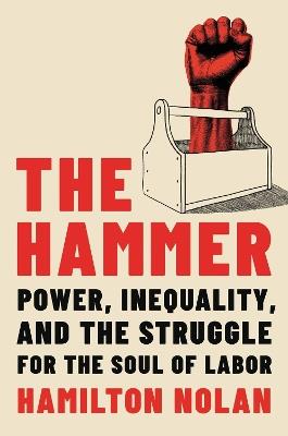 The Hammer: Power, Inequality, and the Struggle for the Soul of Labor - Hamilton Nolan - cover