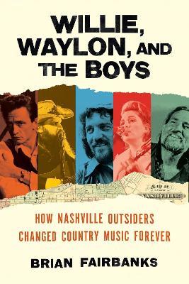 Willie, Waylon, and the Boys: How Nashville Outsiders Changed Country Music Forever - Brian Fairbanks - cover