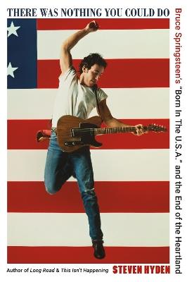 There Was Nothing You Could Do: Bruce Springsteen's “Born In The U.S.A.” and the End of the Heartland - Steven Hyden - cover
