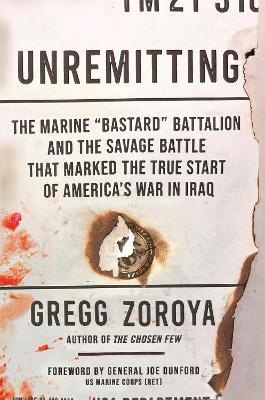Unremitting: The Marine “Bastard” Battalion and the Savage Battle that Marked the True Start of America’s War in Iraq - Gregg Zoroya - cover