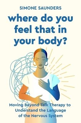 Where Do You Feel That in Your Body?: Moving Beyond Talk Therapy to Understand the Language of the Nervous System - Simone Saunders - cover