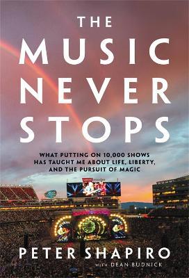 The Music Never Stops: What Putting on 10,000 Shows Has Taught Me About Life, Liberty, and the Pursuit of Magic - Peter Shapiro,Dean Budnick - cover