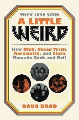 They Just Seem a Little Weird: How Kiss, Cheap Trick, Aerosmith, and Starz Remade Rock and Roll - Doug Brod - cover