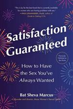 Satisfaction Guaranteed: How to Have the Sex You've Always Wanted