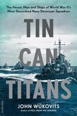 Tin Can Titans: The Heroic Men and Ships of World War II's Most Decorated Navy Destroyer Squadron