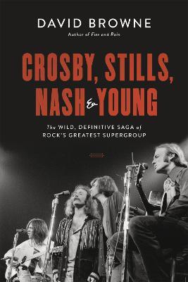 Crosby, Stills, Nash and Young: The Wild, Definitive Saga of Rock's Greatest Supergroup - David Browne - cover