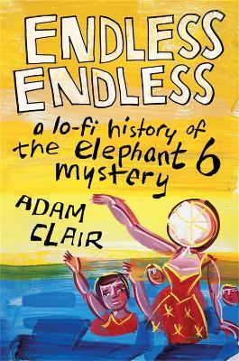 Endless Endless: A Lo-Fi History of the Elephant 6 Mystery - Adam Clair - cover