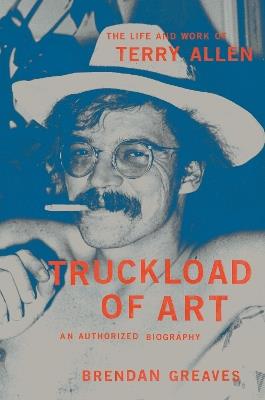 Truckload of Art: The Life and Work of Terry Allen—An Authorized Biography - Brendan Greaves - cover