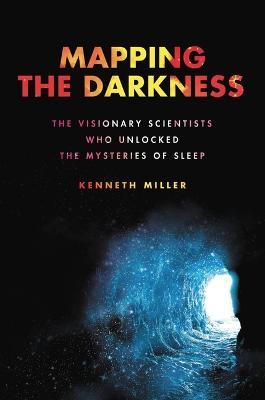 Mapping the Darkness: The Visionary Scientists Who Unlocked the Mysteries of Sleep - Kenneth Miller - cover