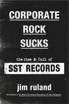 Corporate Rock Sucks: The Rise and Fall of SST Records - Jim Ruland - cover