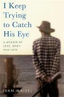 I Keep Trying to Catch His Eye: A Memoir of Loss, Grief, and Love - Ivan Maisel - cover