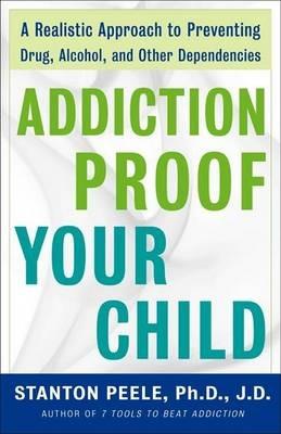 Addiction Proof Your Child: A Realistic Approach to Preventing Drug, Alcohol, and Other Dependencies - Stanton Peele - cover