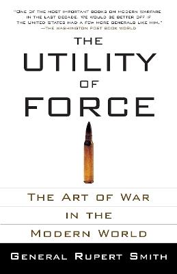 The Utility of Force: The Art of War in the Modern World - Rupert Smith - cover
