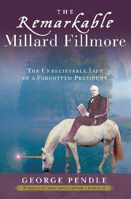 The Remarkable Millard Fillmore: The Unbelievable Life of a Forgotten President - George Pendle - cover