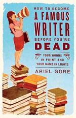 How to Become a Famous Writer Before You're Dead: Your Words in Print and Your Name in Lights